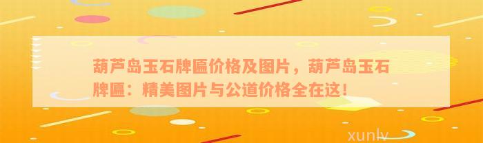 葫蘆匾額 葫蘆島玉石牌匾價(jià)格及圖片，葫蘆島玉石牌匾：精美圖片與公道價(jià)格全在這！