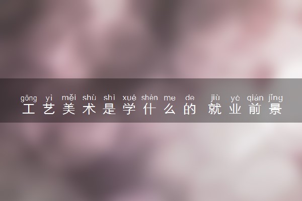 什么是好的木雕工藝 工藝美術(shù)是學(xué)什么的 就業(yè)前景怎么樣